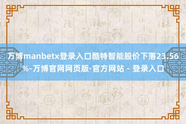 万博manbetx登录入口酷特智能股价下落23.56%-万博官网网页版·官方网站 - 登录入口