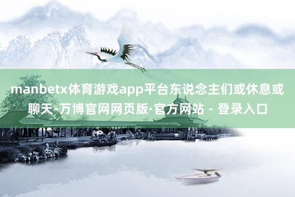 manbetx体育游戏app平台东说念主们或休息或聊天-万博官网网页版·官方网站 - 登录入口