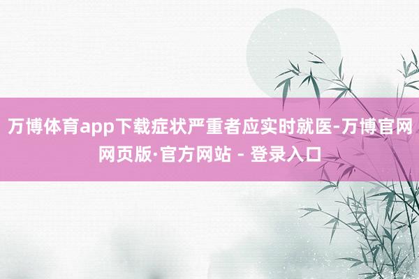 万博体育app下载症状严重者应实时就医-万博官网网页版·官方网站 - 登录入口