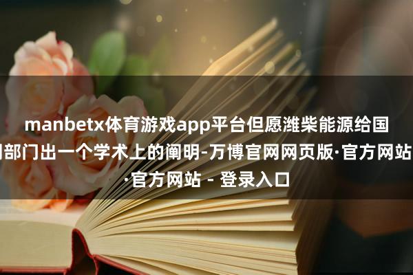 manbetx体育游戏app平台但愿潍柴能源给国度教师检测部门出一个学术上的阐明-万博官网网页版·官方网站 - 登录入口