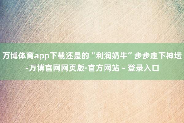 万博体育app下载还是的“利润奶牛”步步走下神坛-万博官网网页版·官方网站 - 登录入口