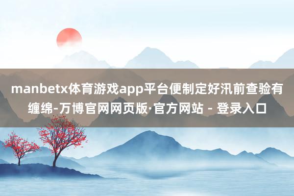 manbetx体育游戏app平台便制定好汛前查验有缠绵-万博官网网页版·官方网站 - 登录入口