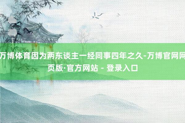 万博体育因为两东谈主一经同事四年之久-万博官网网页版·官方网站 - 登录入口