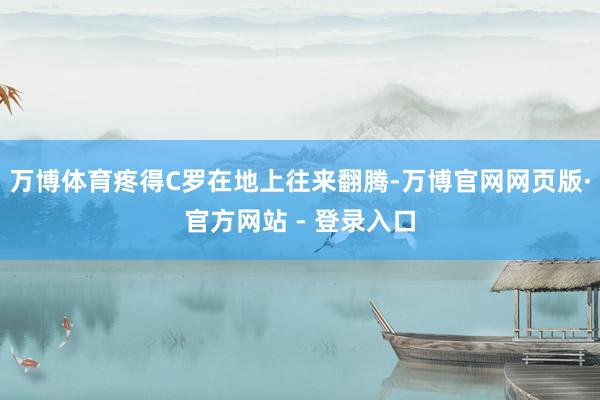 万博体育疼得C罗在地上往来翻腾-万博官网网页版·官方网站 - 登录入口