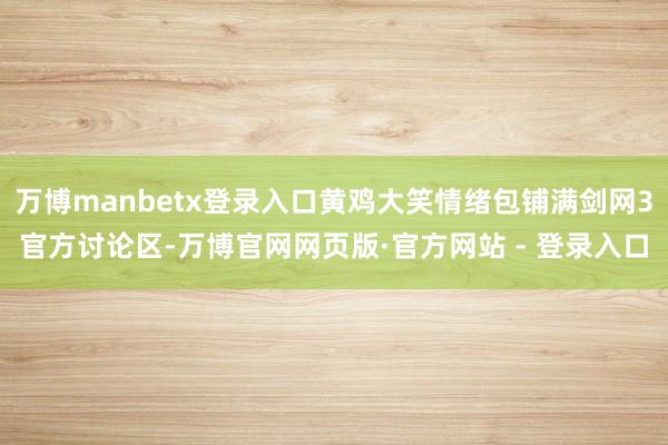 万博manbetx登录入口黄鸡大笑情绪包铺满剑网3官方讨论区-万博官网网页版·官方网站 - 登录入口