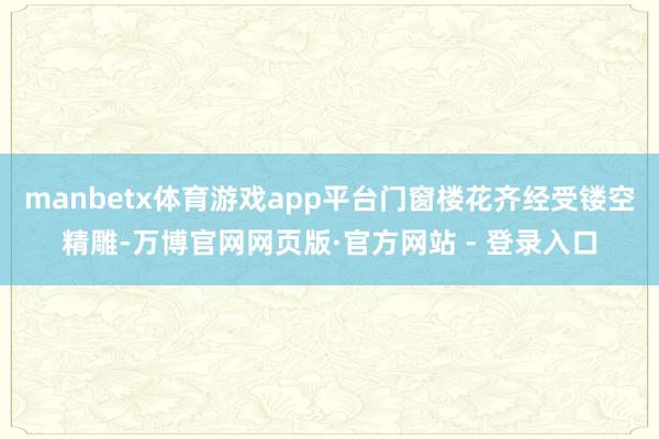 manbetx体育游戏app平台门窗楼花齐经受镂空精雕-万博官网网页版·官方网站 - 登录入口