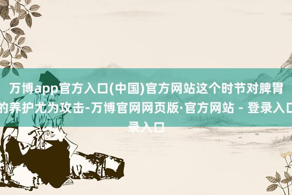 万博app官方入口(中国)官方网站这个时节对脾胃的养护尤为攻击-万博官网网页版·官方网站 - 登录入口