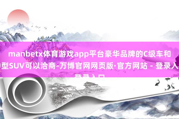 manbetx体育游戏app平台豪华品牌的C级车和中型SUV可以洽商-万博官网网页版·官方网站 - 登录入口