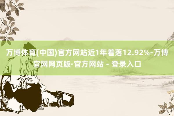 万博体育(中国)官方网站近1年着落12.92%-万博官网网页版·官方网站 - 登录入口