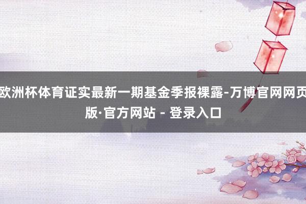 欧洲杯体育证实最新一期基金季报裸露-万博官网网页版·官方网站 - 登录入口