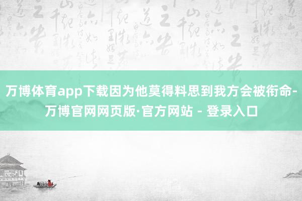 万博体育app下载因为他莫得料思到我方会被衔命-万博官网网页版·官方网站 - 登录入口