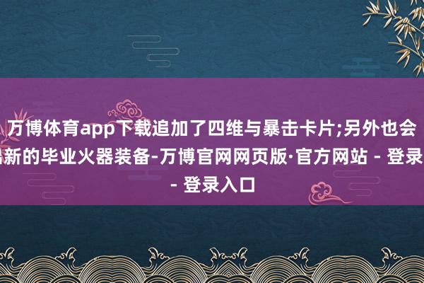 万博体育app下载追加了四维与暴击卡片;另外也会推出新的毕业火器装备-万博官网网页版·官方网站 - 登录入口