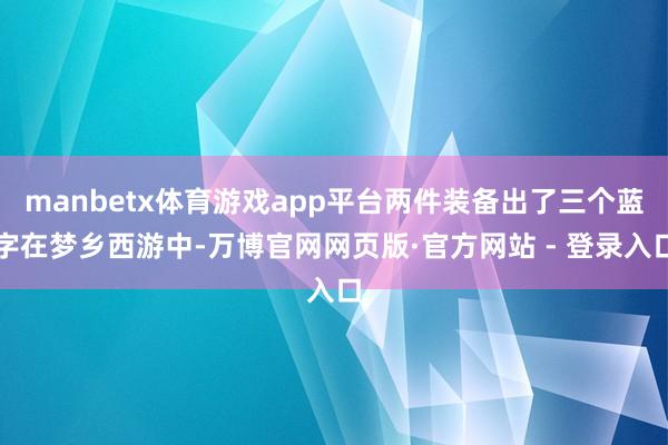 manbetx体育游戏app平台两件装备出了三个蓝字在梦乡西游中-万博官网网页版·官方网站 - 登录入口