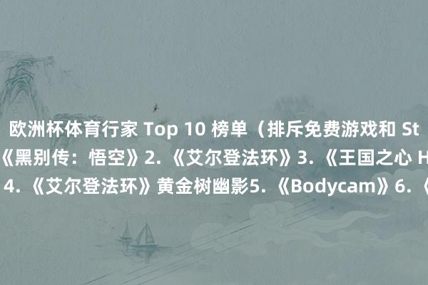 欧洲杯体育行家 Top 10 榜单（排斥免费游戏和 Steam Deck）：1. 《黑别传：悟空》2. 《艾尔登法环》3. 《王国之心 HD 1.5+2.5 ReMIX》4. 《艾尔登法环》黄金树幽影5. 《Bodycam》6. 《真女神转生 5：复仇》7. 《绝地潜兵 2》8. 《早晨杀机》9. 《彩虹六号：围攻》10. 《街头霸王 6》国区 Top 10 榜单（排斥免费游戏）：1. 《黑别传：