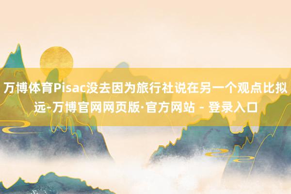 万博体育Pisac没去因为旅行社说在另一个观点比拟远-万博官网网页版·官方网站 - 登录入口