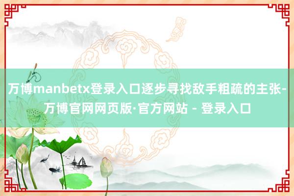 万博manbetx登录入口逐步寻找敌手粗疏的主张-万博官网网页版·官方网站 - 登录入口