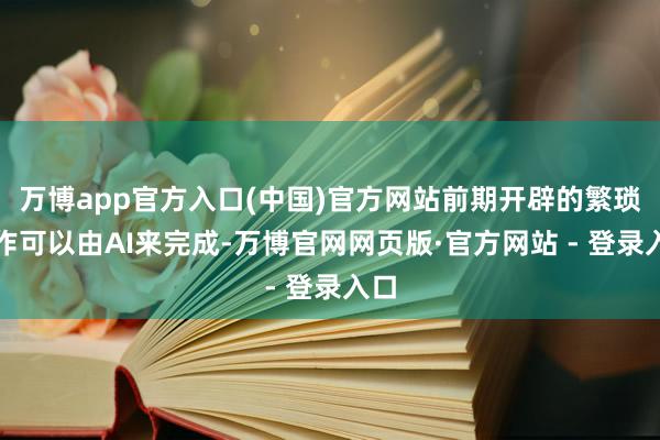 万博app官方入口(中国)官方网站前期开辟的繁琐操作可以由AI来完成-万博官网网页版·官方网站 - 登录入口