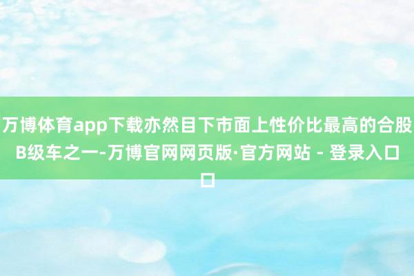 万博体育app下载亦然目下市面上性价比最高的合股B级车之一-万博官网网页版·官方网站 - 登录入口