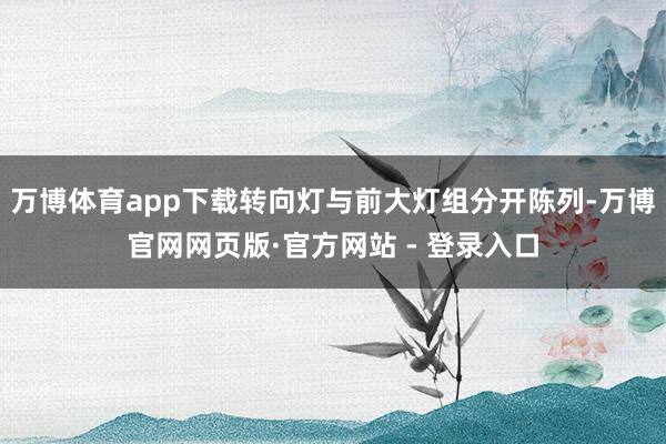 万博体育app下载转向灯与前大灯组分开陈列-万博官网网页版·官方网站 - 登录入口