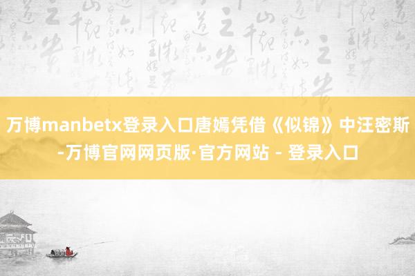 万博manbetx登录入口唐嫣凭借《似锦》中汪密斯-万博官网网页版·官方网站 - 登录入口