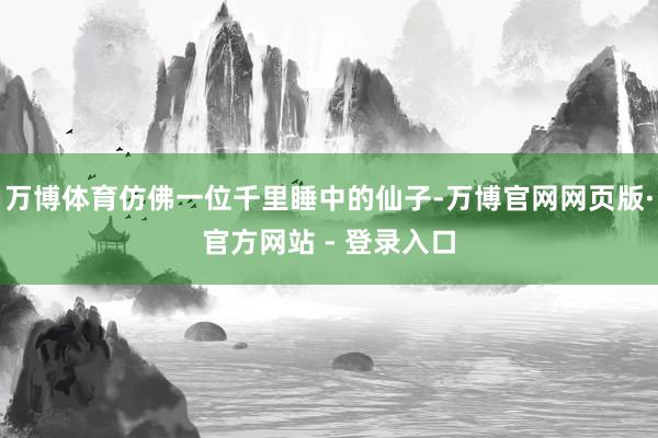 万博体育仿佛一位千里睡中的仙子-万博官网网页版·官方网站 - 登录入口