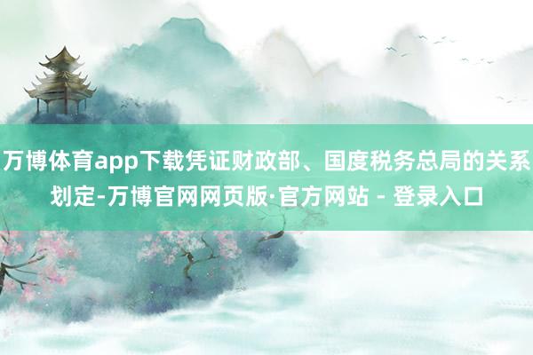 万博体育app下载凭证财政部、国度税务总局的关系划定-万博官网网页版·官方网站 - 登录入口