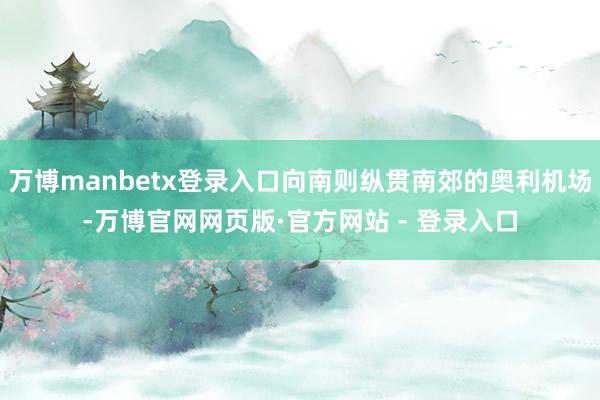 万博manbetx登录入口向南则纵贯南郊的奥利机场-万博官网网页版·官方网站 - 登录入口