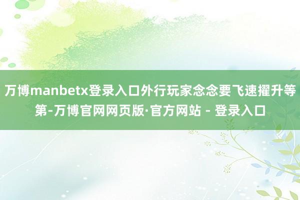 万博manbetx登录入口外行玩家念念要飞速擢升等第-万博官网网页版·官方网站 - 登录入口