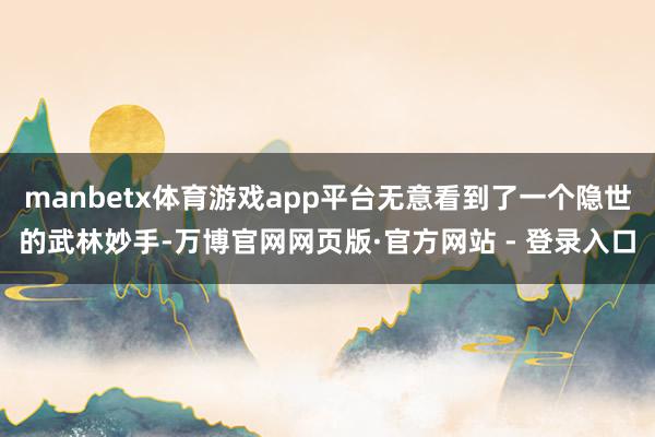 manbetx体育游戏app平台无意看到了一个隐世的武林妙手-万博官网网页版·官方网站 - 登录入口