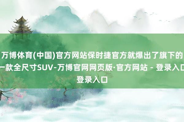 万博体育(中国)官方网站保时捷官方就爆出了旗下的一款全尺寸SUV-万博官网网页版·官方网站 - 登录入口