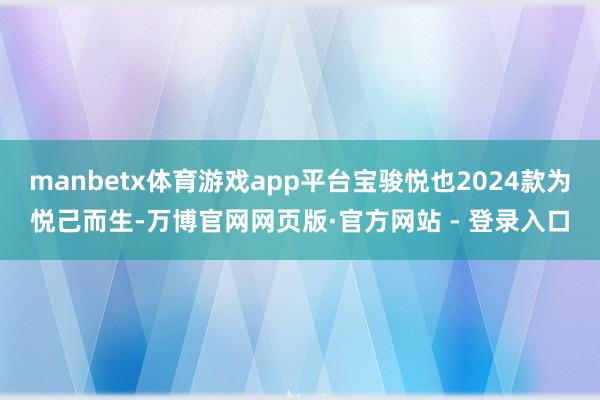 manbetx体育游戏app平台宝骏悦也2024款为悦己而生-万博官网网页版·官方网站 - 登录入口