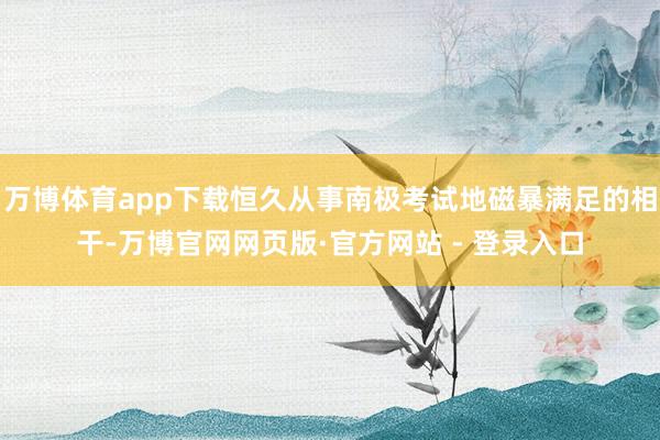 万博体育app下载恒久从事南极考试地磁暴满足的相干-万博官网网页版·官方网站 - 登录入口