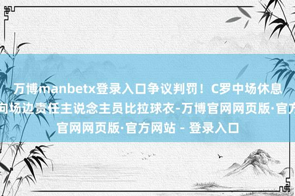 万博manbetx登录入口争议判罚！C罗中场休息复返更衣室时，向场边责任主说念主员比拉球衣-万博官网网页版·官方网站 - 登录入口