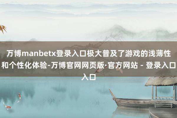 万博manbetx登录入口极大普及了游戏的浅薄性和个性化体验-万博官网网页版·官方网站 - 登录入口