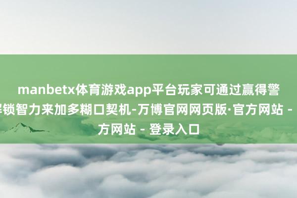 manbetx体育游戏app平台玩家可通过赢得警戒值并解锁智力来加多糊口契机-万博官网网页版·官方网站 - 登录入口