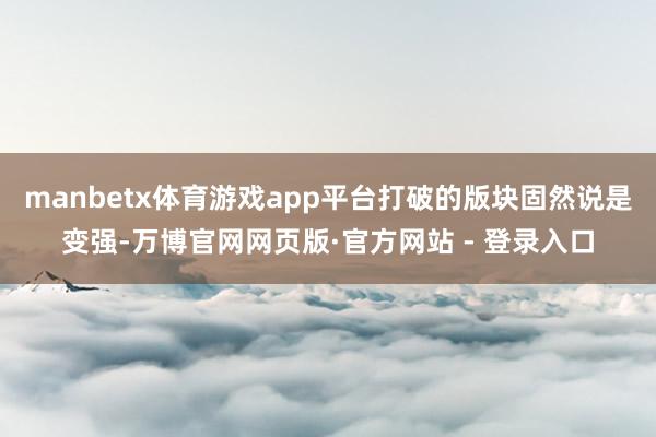 manbetx体育游戏app平台打破的版块固然说是变强-万博官网网页版·官方网站 - 登录入口