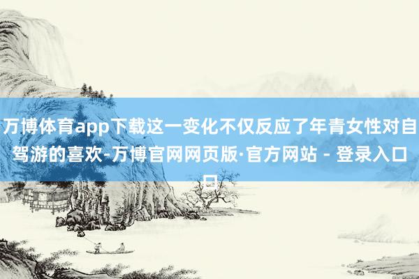 万博体育app下载这一变化不仅反应了年青女性对自驾游的喜欢-万博官网网页版·官方网站 - 登录入口