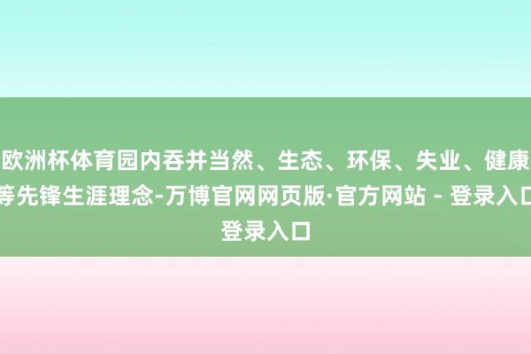 欧洲杯体育园内吞并当然、生态、环保、失业、健康等先锋生涯理念-万博官网网页版·官方网站 - 登录入口