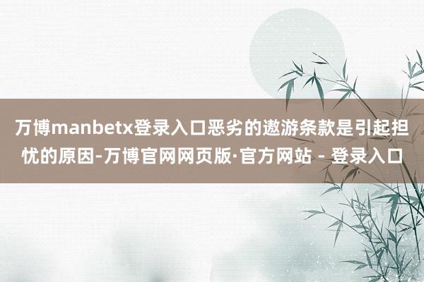 万博manbetx登录入口恶劣的遨游条款是引起担忧的原因-万博官网网页版·官方网站 - 登录入口