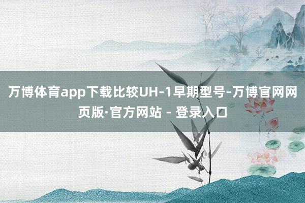 万博体育app下载比较UH-1早期型号-万博官网网页版·官方网站 - 登录入口