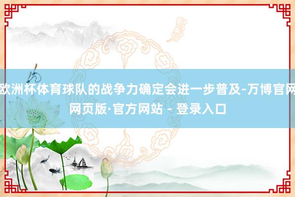 欧洲杯体育球队的战争力确定会进一步普及-万博官网网页版·官方网站 - 登录入口