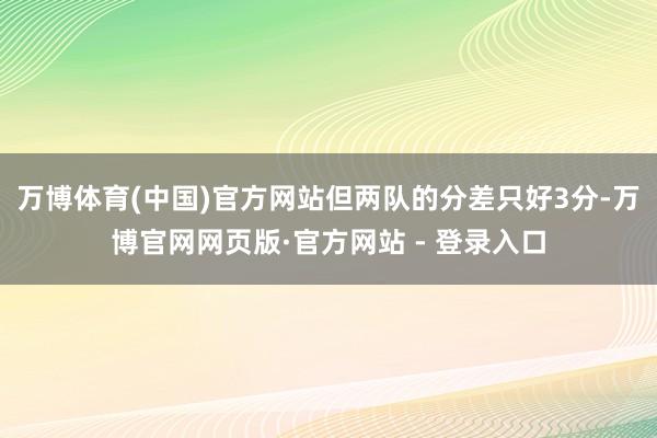 万博体育(中国)官方网站但两队的分差只好3分-万博官网网页版·官方网站 - 登录入口