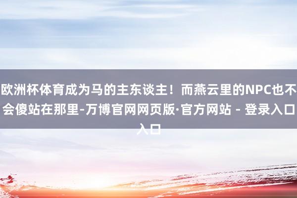 欧洲杯体育成为马的主东谈主！而燕云里的NPC也不会傻站在那里-万博官网网页版·官方网站 - 登录入口