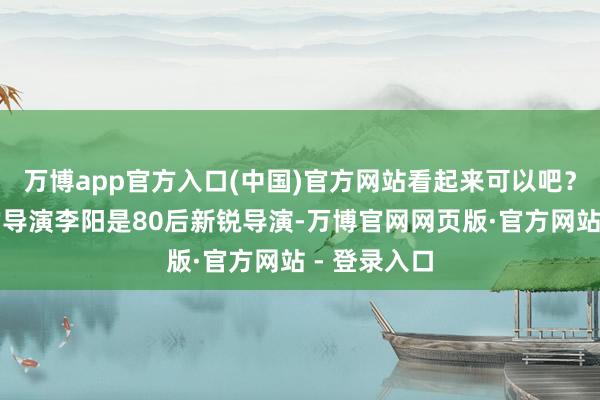 万博app官方入口(中国)官方网站看起来可以吧？这部电影的导演李阳是80后新锐导演-万博官网网页版·官方网站 - 登录入口