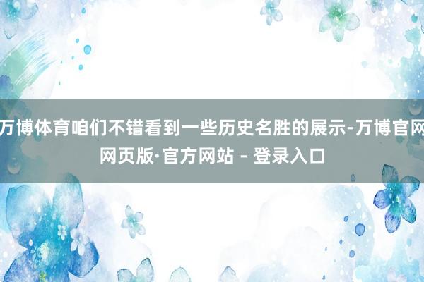 万博体育咱们不错看到一些历史名胜的展示-万博官网网页版·官方网站 - 登录入口