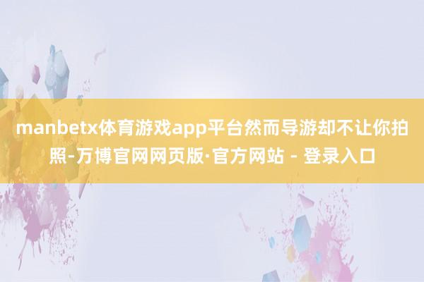 manbetx体育游戏app平台然而导游却不让你拍照-万博官网网页版·官方网站 - 登录入口