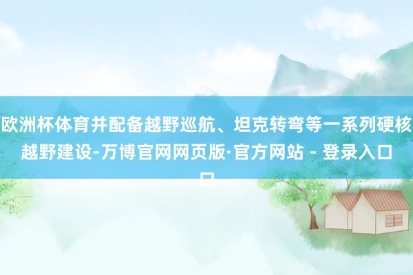 欧洲杯体育并配备越野巡航、坦克转弯等一系列硬核越野建设-万博官网网页版·官方网站 - 登录入口