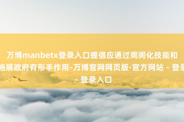 万博manbetx登录入口提倡应通过阛阓化技能和充分施展政府有形手作用-万博官网网页版·官方网站 - 登录入口