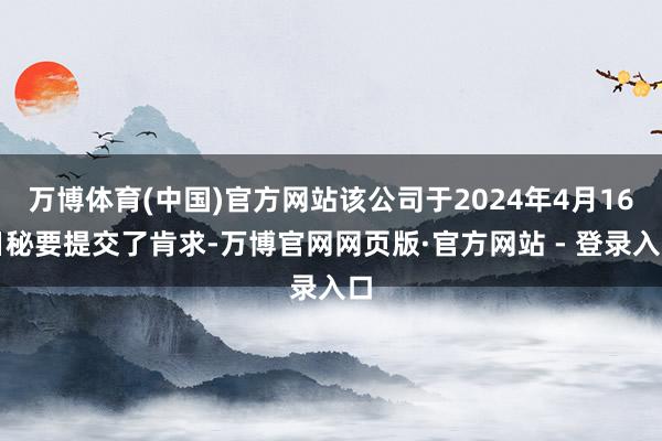 万博体育(中国)官方网站该公司于2024年4月16日秘要提交了肯求-万博官网网页版·官方网站 - 登录入口