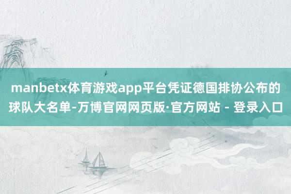 manbetx体育游戏app平台凭证德国排协公布的球队大名单-万博官网网页版·官方网站 - 登录入口